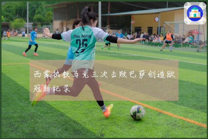 西蒙执教马竞三次击败巴萨创造欧冠新纪录