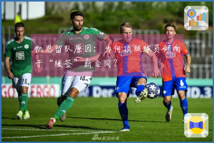 凯恩留队原因：为何顶级球员倾向于“缓签”新合同？