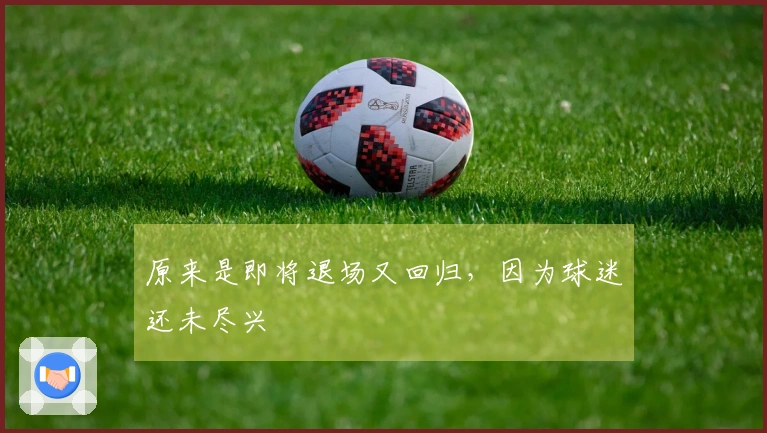 原来是即将退场又回归，因为球迷还未尽兴