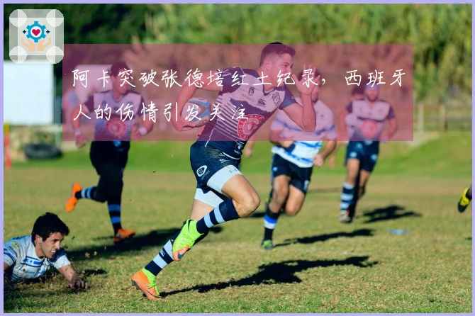 阿卡突破张德培红土纪录，西班牙人的伤情引发关注
