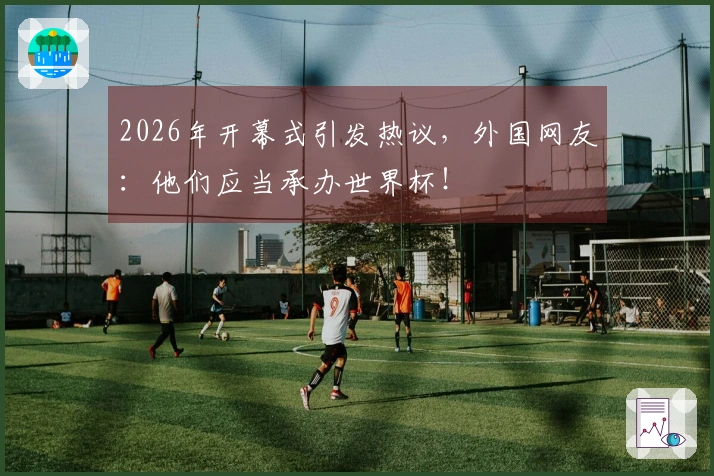 2026年开幕式引发热议，外国网友：他们应当承办世界杯！