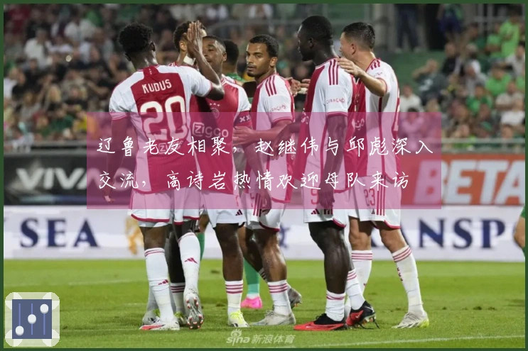 辽鲁老友相聚，赵继伟与邱彪深入交流，高诗岩热情欢迎母队来访