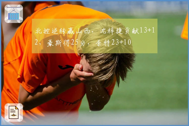 北控逆转赢山西，沈梓捷贡献13+12，豪斯得25分，奈特23+10