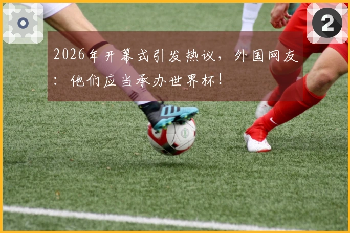 2026年开幕式引发热议，外国网友：他们应当承办世界杯！