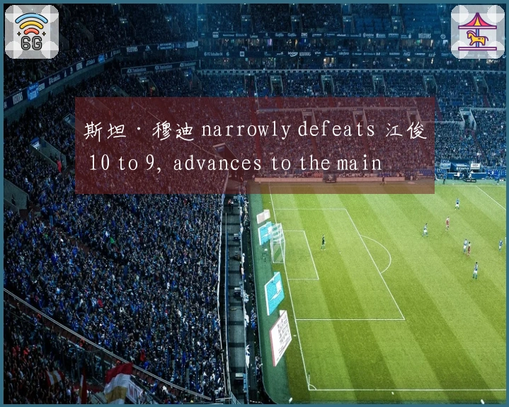 斯坦·穆迪 narrowly defeats 江俊 10 to 9, advances to the main stage of the World Championship!