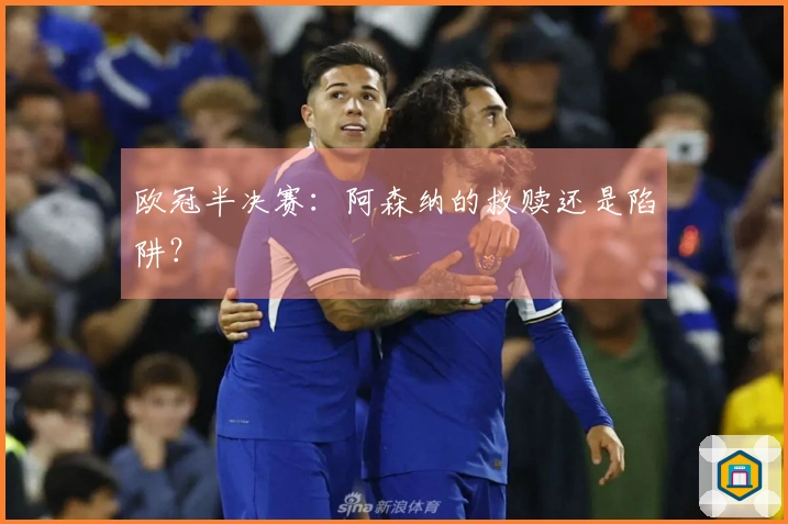 欧冠半决赛：阿森纳的救赎还是陷阱？