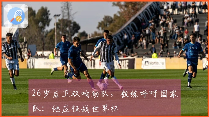 26岁后卫双响助队，教练呼吁国家队：他应征战世界杯