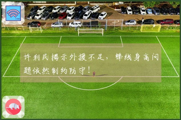 许利民揭示外援不足，锋线身高问题依然制约防守！