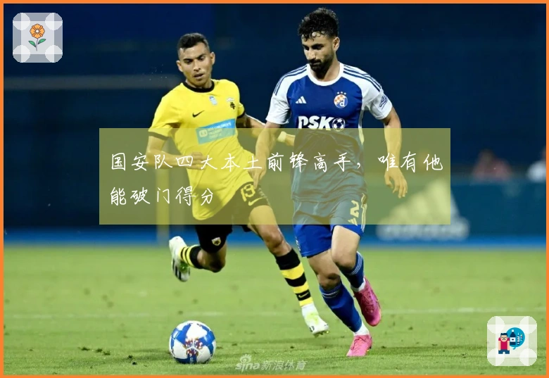 国安队四大本土前锋高手，唯有他能破门得分