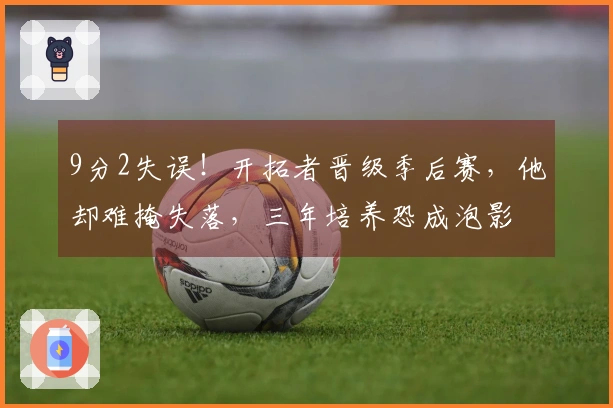9分2失误！开拓者晋级季后赛，他却难掩失落，三年培养恐成泡影