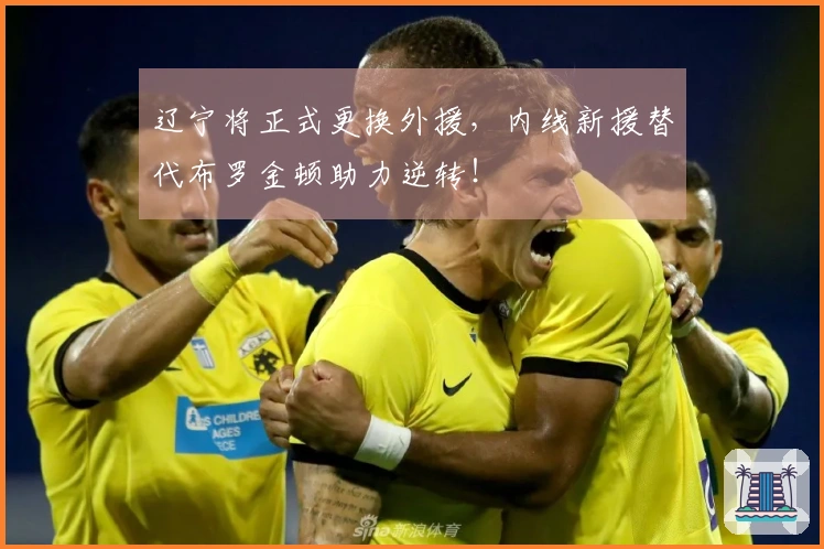 辽宁将正式更换外援，内线新援替代布罗金顿助力逆转！