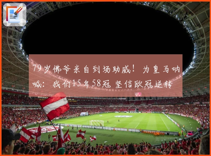 79岁佛爷亲自到场助威！为皇马呐喊：我们15年58冠 坚信欧冠逆转