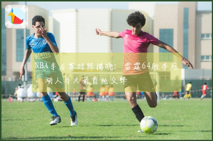 NBA季后赛对阵揭晓：雷霆64胜夺冠，湖人与火箭首轮交锋