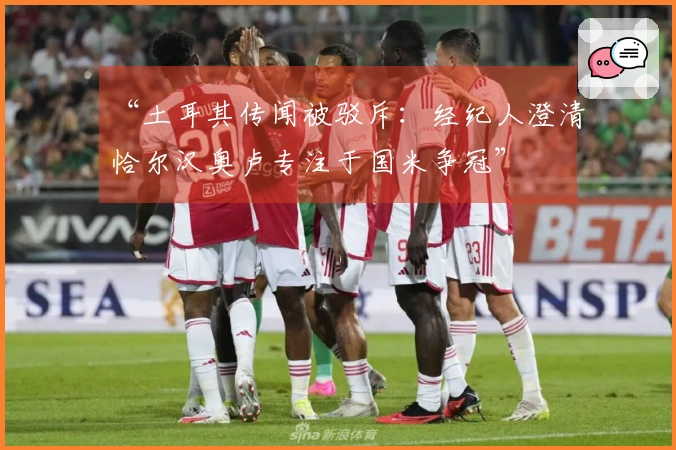 “土耳其传闻被驳斥：经纪人澄清恰尔汉奥卢专注于国米争冠”