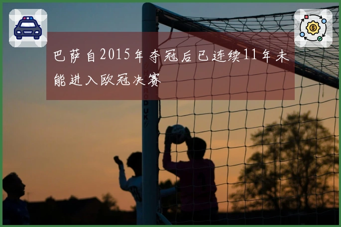 巴萨自2015年夺冠后已连续11年未能进入欧冠决赛