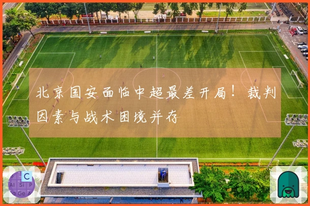 北京国安面临中超最差开局！裁判因素与战术困境并存