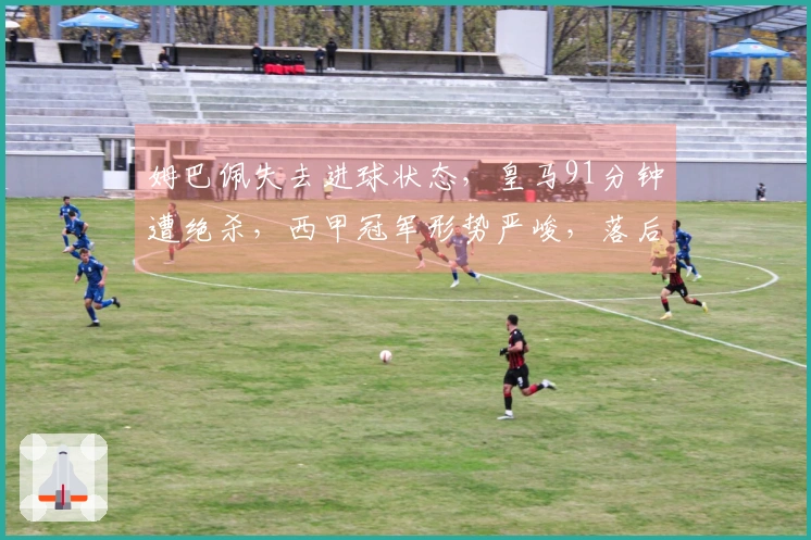 姆巴佩失去进球状态，皇马91分钟遭绝杀，西甲冠军形势严峻，落后巴萨7分