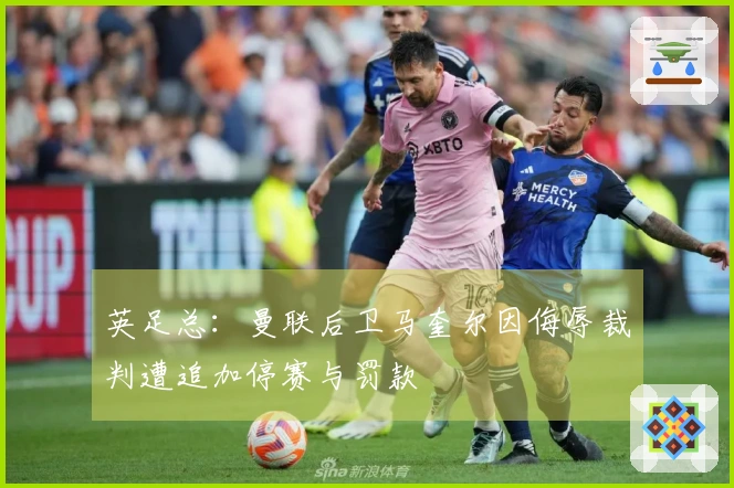 英足总：曼联后卫马奎尔因侮辱裁判遭追加停赛与罚款