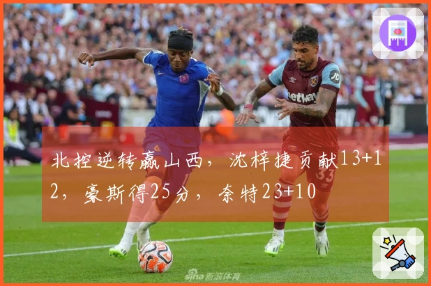 北控逆转赢山西，沈梓捷贡献13+12，豪斯得25分，奈特23+10