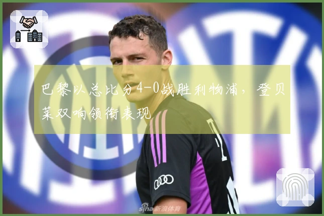 巴黎以总比分4-0战胜利物浦，登贝莱双响领衔表现