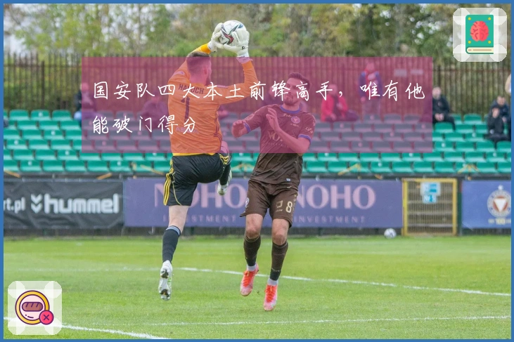 国安队四大本土前锋高手，唯有他能破门得分