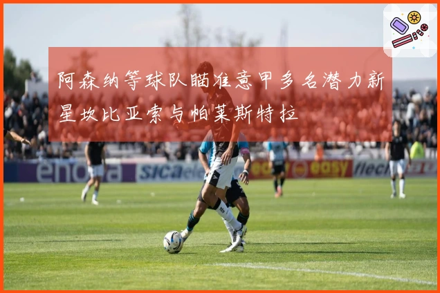 阿森纳等球队瞄准意甲多名潜力新星坎比亚索与帕莱斯特拉