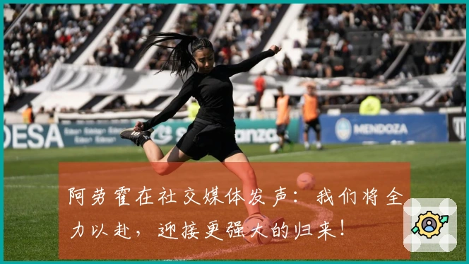 阿劳霍在社交媒体发声：我们将全力以赴，迎接更强大的归来！