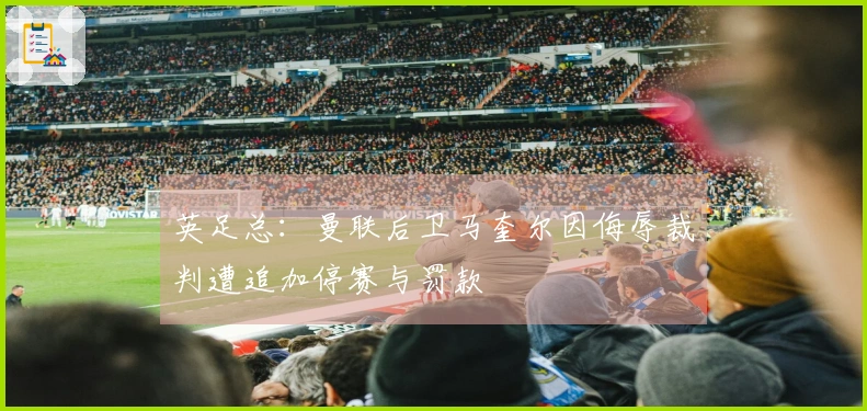 英足总：曼联后卫马奎尔因侮辱裁判遭追加停赛与罚款