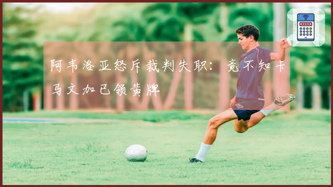 阿韦洛亚怒斥裁判失职：竟不知卡马文加已领黄牌