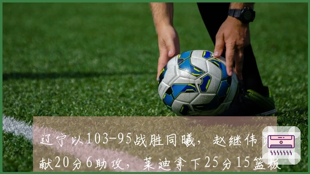 辽宁以103-95战胜同曦，赵继伟贡献20分6助攻，莱迪拿下25分15篮板
