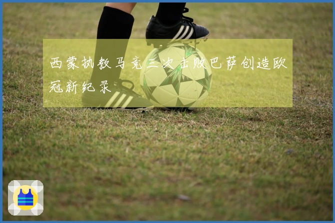 西蒙执教马竞三次击败巴萨创造欧冠新纪录
