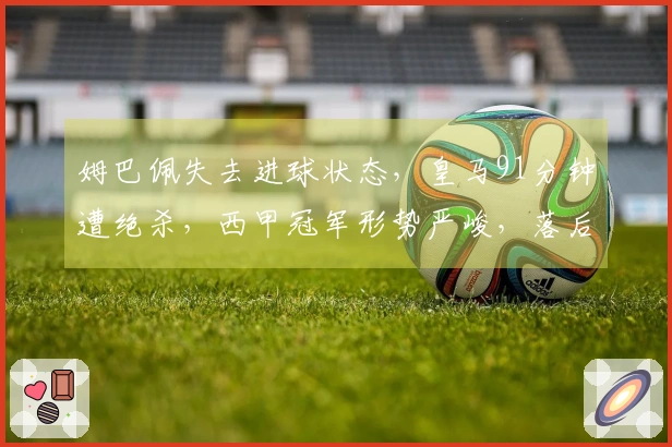 姆巴佩失去进球状态，皇马91分钟遭绝杀，西甲冠军形势严峻，落后巴萨7分