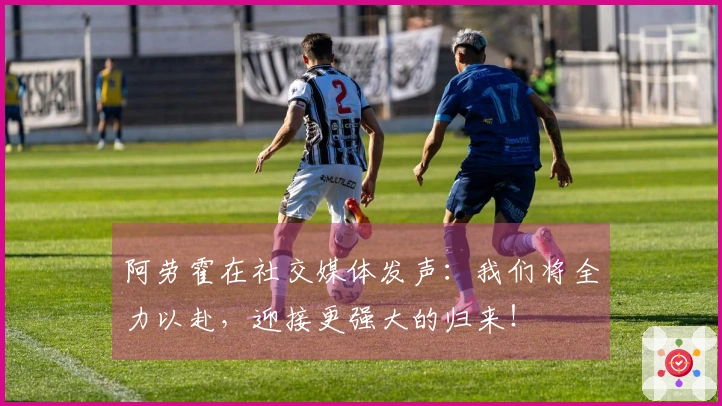 阿劳霍在社交媒体发声：我们将全力以赴，迎接更强大的归来！