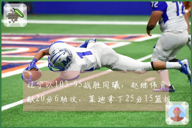 辽宁以103-95战胜同曦，赵继伟贡献20分6助攻，莱迪拿下25分15篮板