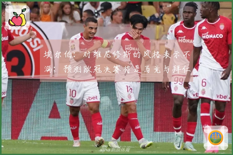 埃尔伯：对维尼修斯的风格表示不满；预测欧冠决赛将是马竞与拜仁的对决