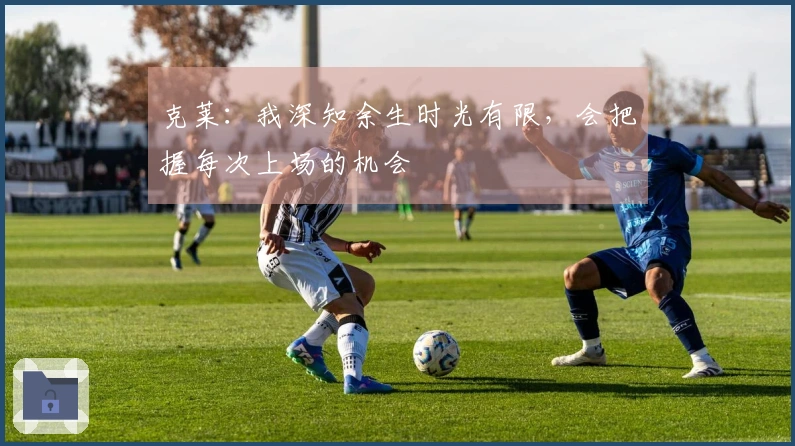 克莱：我深知余生时光有限，会把握每次上场的机会