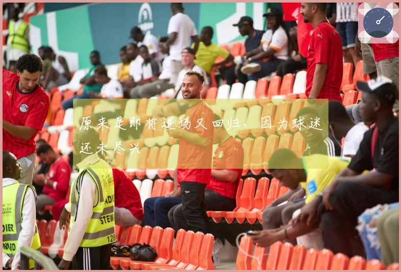 原来是即将退场又回归，因为球迷还未尽兴