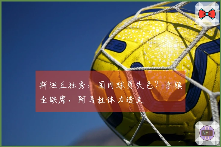 斯坦丘独秀，国内球员失色？李镇全缺席，阿马杜体力透支